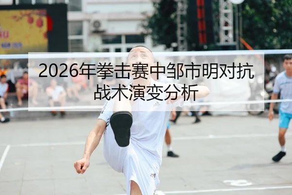 2026年拳击赛中邹市明对抗战术演变分析