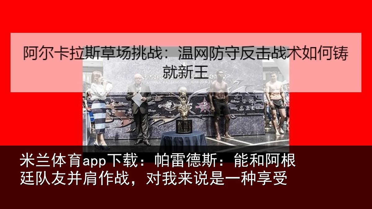 米兰体育app下载：帕雷德斯：能和阿根廷队友并肩作战，对我来说是一种享受