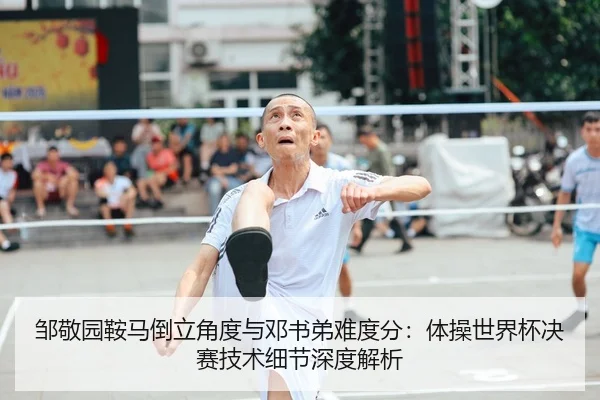 邹敬园鞍马倒立角度与邓书弟难度分：体操世界杯决赛技术细节深度解析