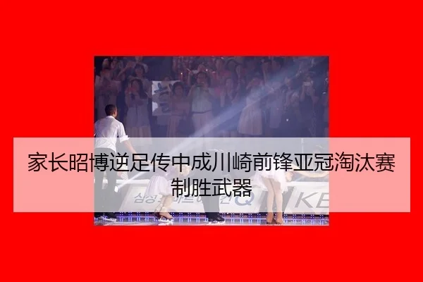 家长昭博逆足传中成川崎前锋亚冠淘汰赛制胜武器