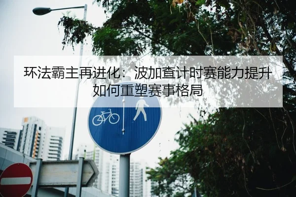 环法霸主再进化：波加查计时赛能力提升如何重塑赛事格局