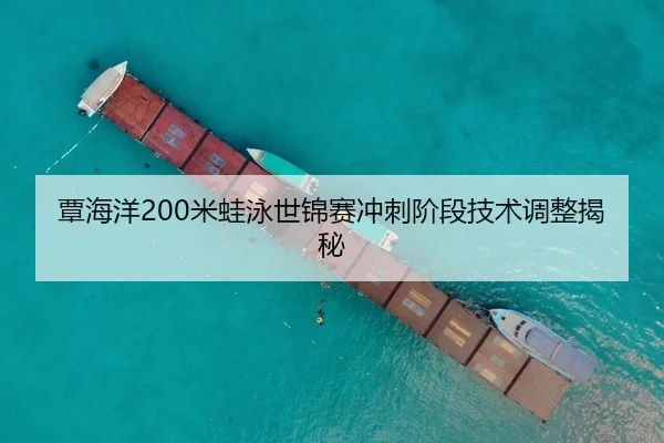 覃海洋200米蛙泳世锦赛冲刺阶段技术调整揭秘