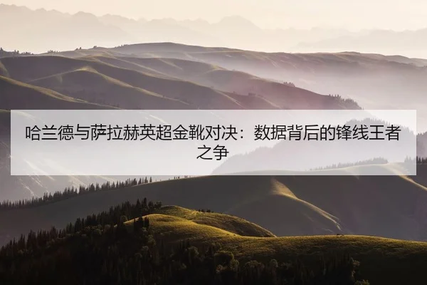 哈兰德与萨拉赫英超金靴对决：数据背后的锋线王者之争