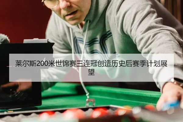 莱尔斯200米世锦赛三连冠创造历史后赛季计划展望