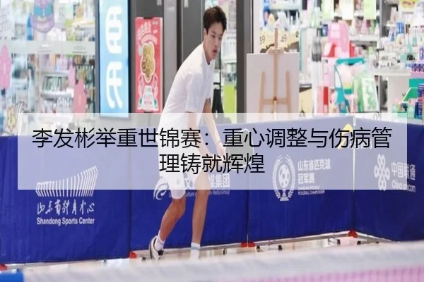 李发彬举重世锦赛：重心调整与伤病管理铸就辉煌