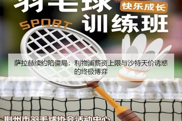萨拉赫续约陷僵局：利物浦薪资上限与沙特天价诱惑的终极博弈