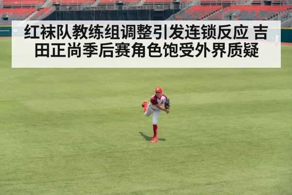 红袜队教练组调整引发连锁反应 吉田正尚季后赛角色饱受外界质疑