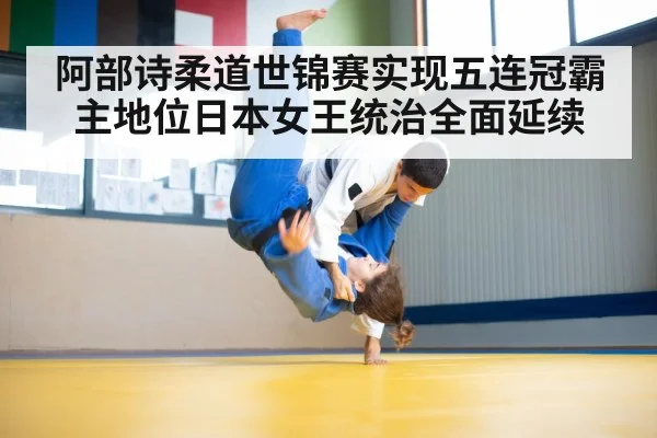 阿部诗柔道世锦赛实现五连冠霸主地位日本女王统治全面延续