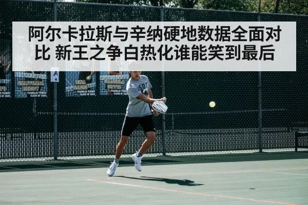 阿尔卡拉斯与辛纳硬地数据全面对比 新王之争白热化谁能笑到最后