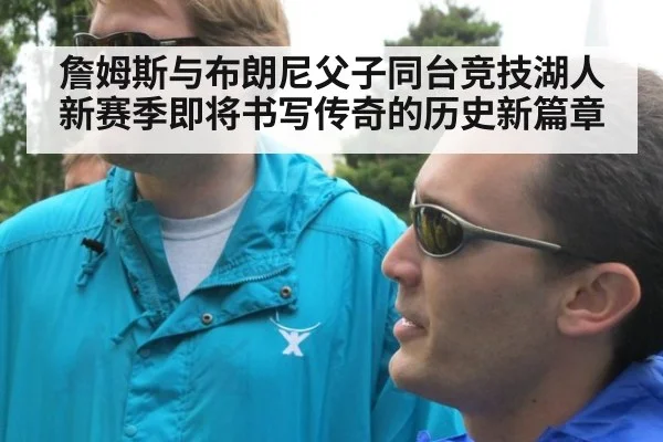 詹姆斯与布朗尼父子同台竞技湖人新赛季即将书写传奇的历史新篇章